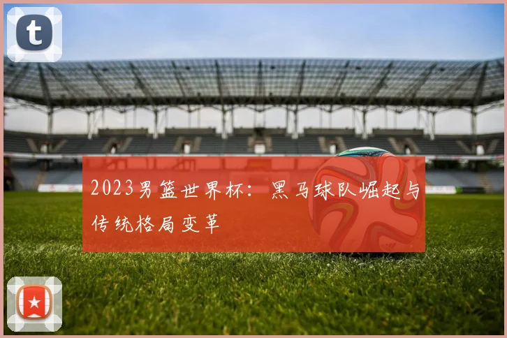 2023男篮世界杯：黑马球队崛起与传统格局变革